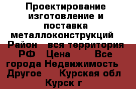 Проектирование,изготовление и поставка металлоконструкций › Район ­ вся территория РФ › Цена ­ 1 - Все города Недвижимость » Другое   . Курская обл.,Курск г.